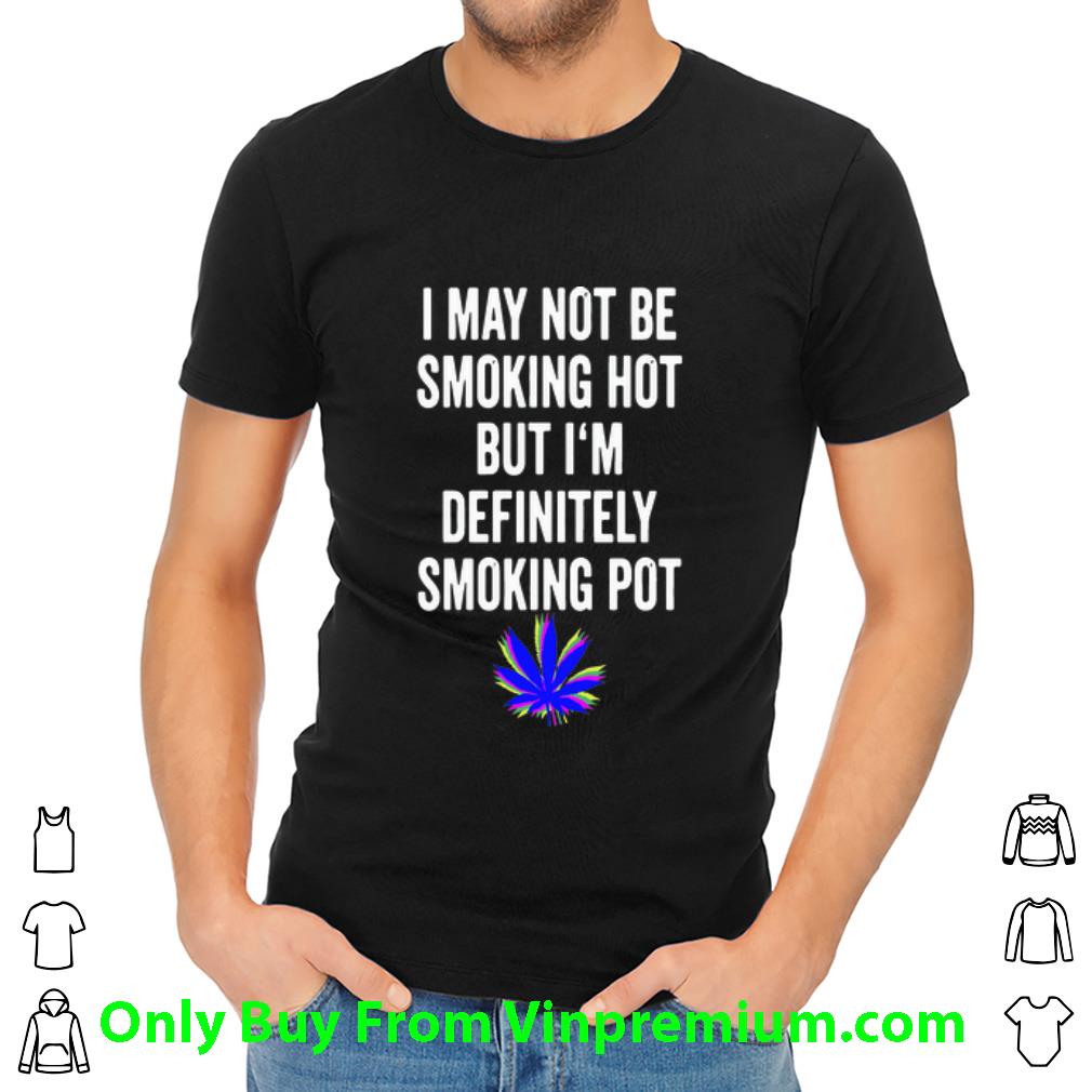Hot Weed I May Not Be Smoking Hot But I’m Definitely Smoking Pot shirt