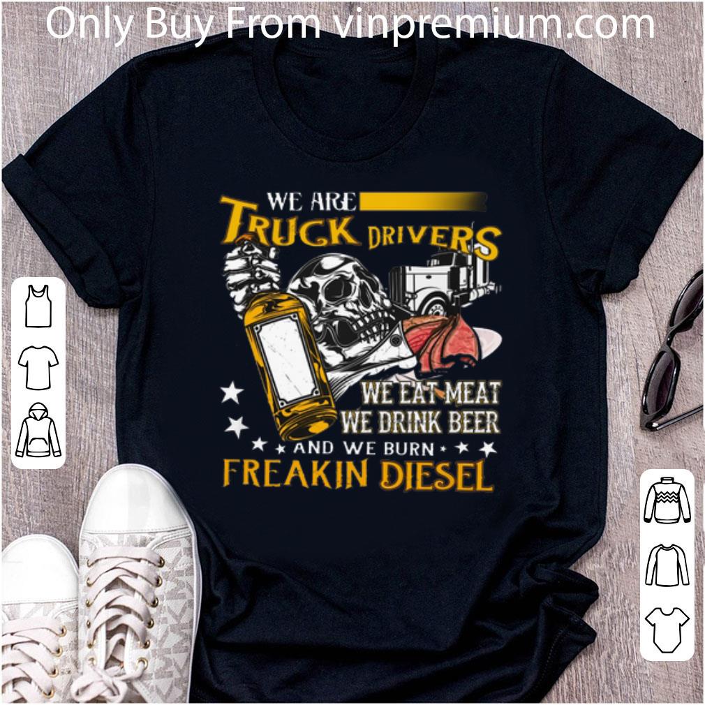 Premium We Are Truck Drivers We Eat Meat We Drink Beer Freakin Diesel shirt