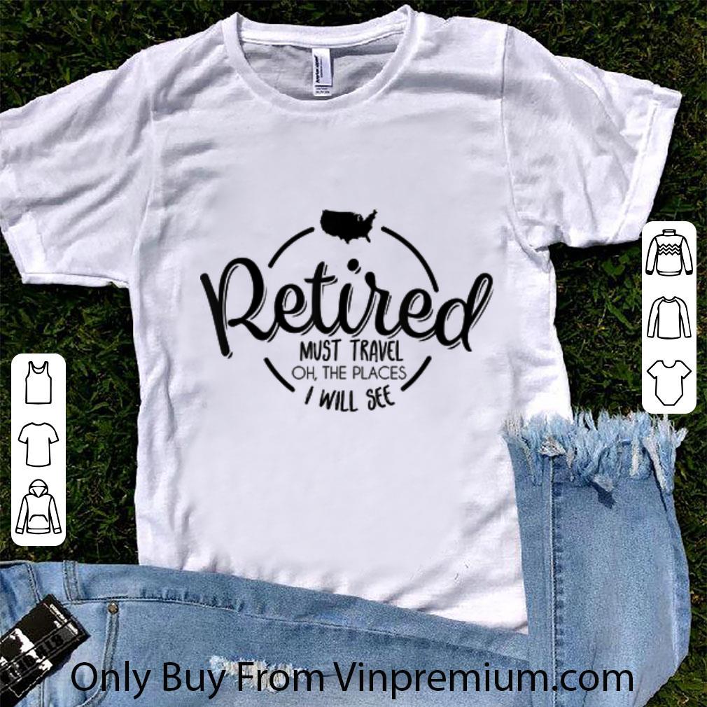 Premium Retired Must Travel Oh The Places I Will See shirt