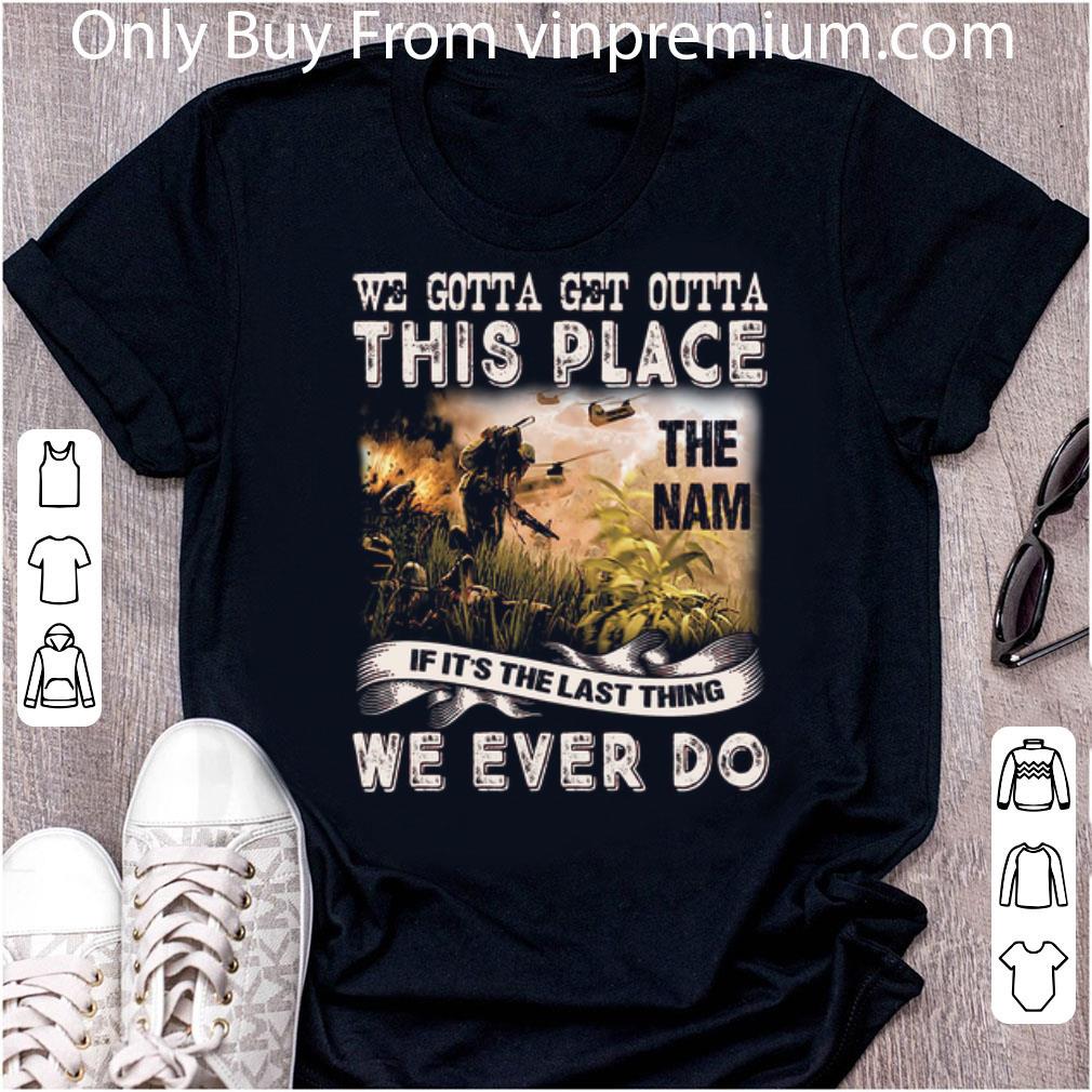 Nice We Gotta Get Outta This Place The Nam If It's The Last Thing We shirt