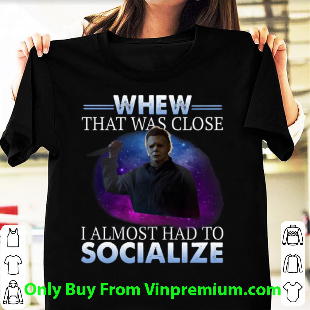 Original Michael Myers Whew That Was Close I Almost Had To Socialize shirt