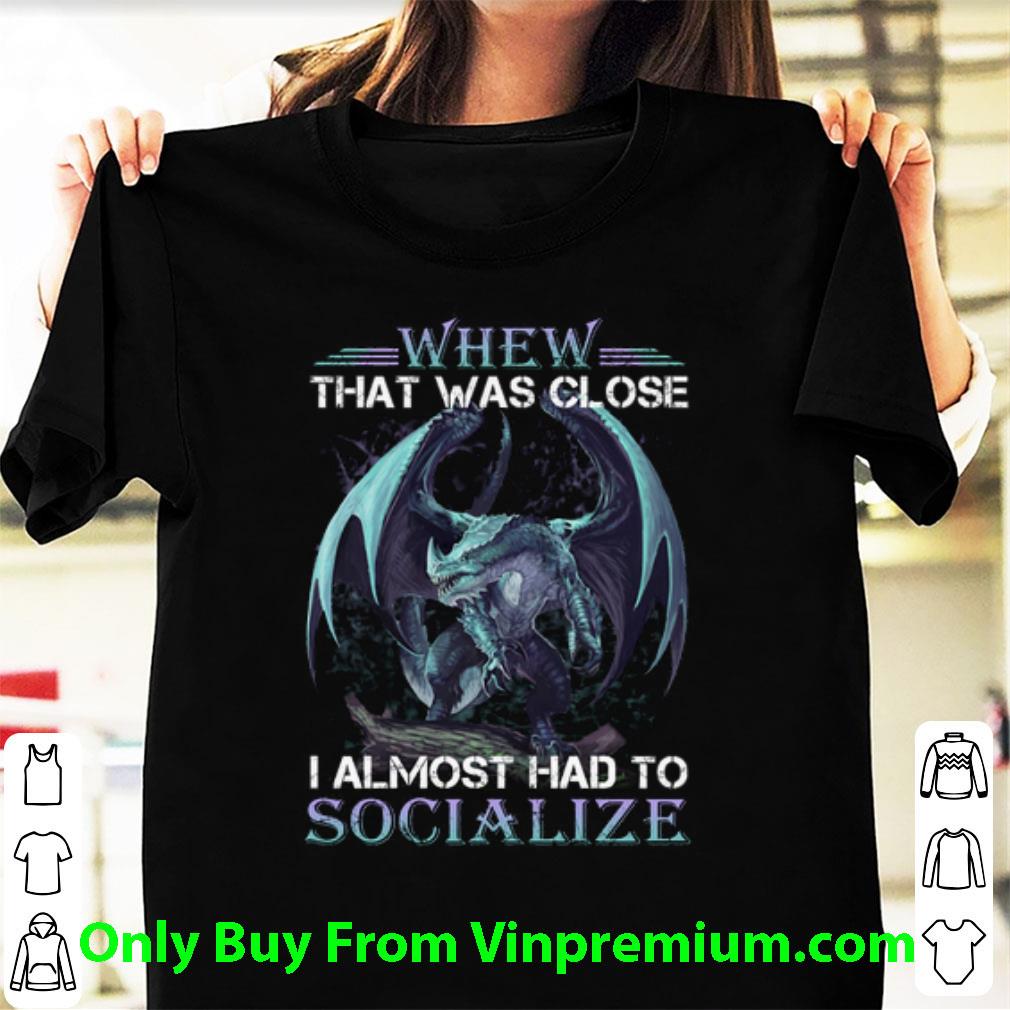 Top Dragon Whew That Was Close I Almost Had To Socialize shirt