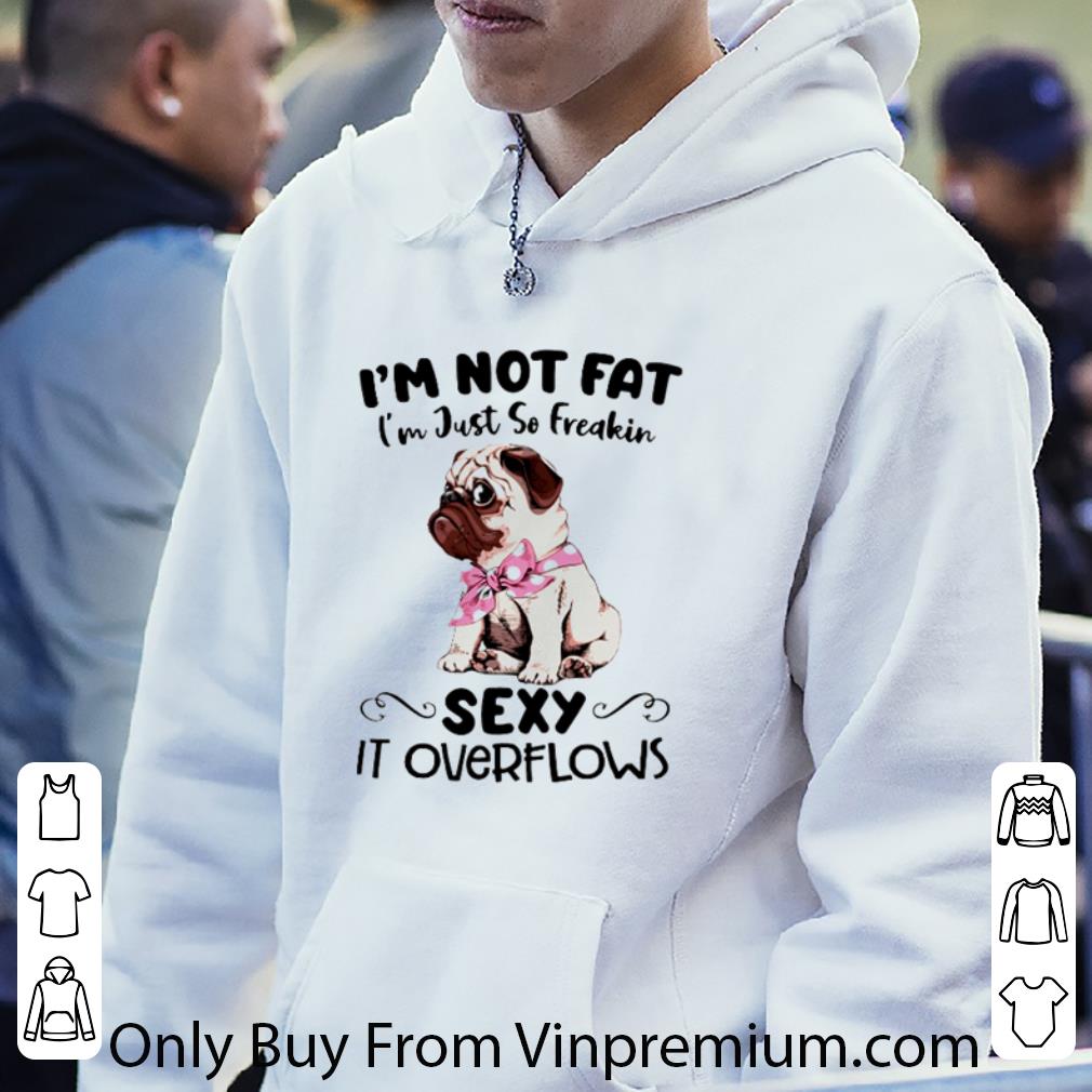 151cfcf4 official pug i m not fat i m just so freakin sexy it overflows shirt 4 - Official Pug I’m Not Fat I’m Just So Freakin Sexy It Overflows shirt