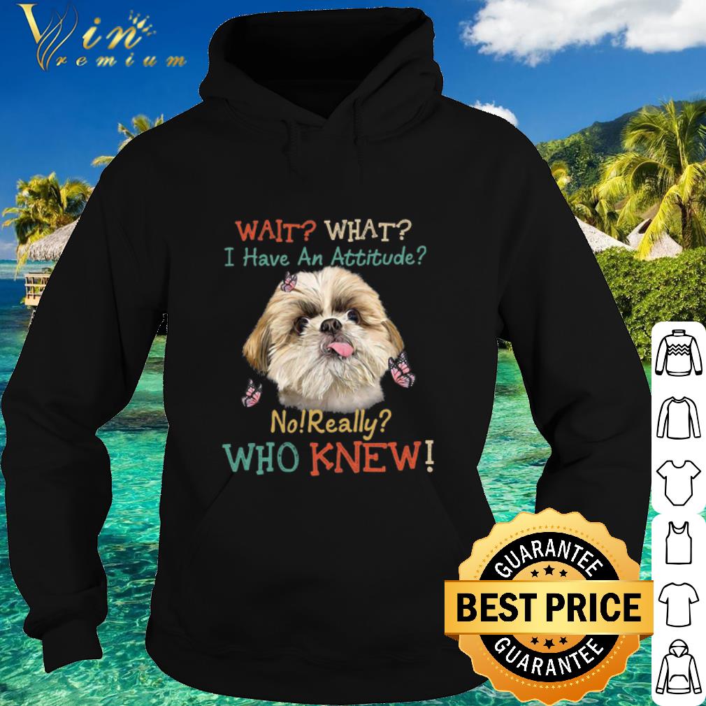 Official Shih Tzu wait what i have an attitude no really who knew shirt ef645bf1 official shih tzu wait what i have an attitude no really who knew shirt 4 - Official Shih Tzu wait what i have an attitude no really who knew shirt