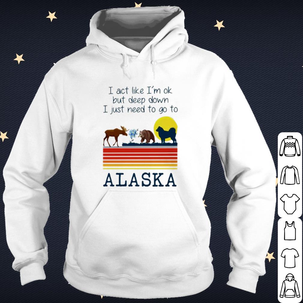 Best I act like I'm ok but deep down I just need to go to Alaska shirt 471c2e4c best i act like i m ok but deep down i just need to go to alaska shirt 4 - Best I act like I'm ok but deep down I just need to go to Alaska shirt