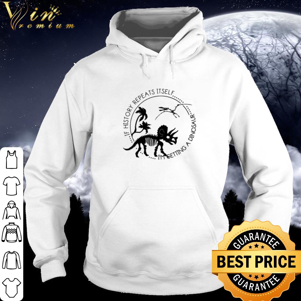 c5e3b237 nice if history repeats itself i m getting a dinosaur shirt 4 - Nice If history repeats itself I’m getting a dinosaur shirt