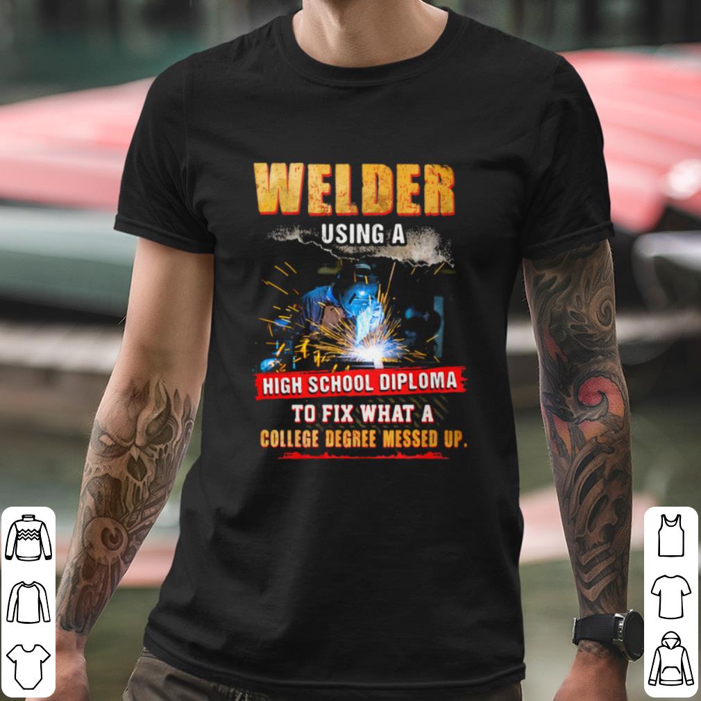 1638d88e nice welder using a high school diploma to fix what a college degree messed up shirt 4 - Nice Welder Using A High School Diploma To Fix What A College Degree Messed Up shirt