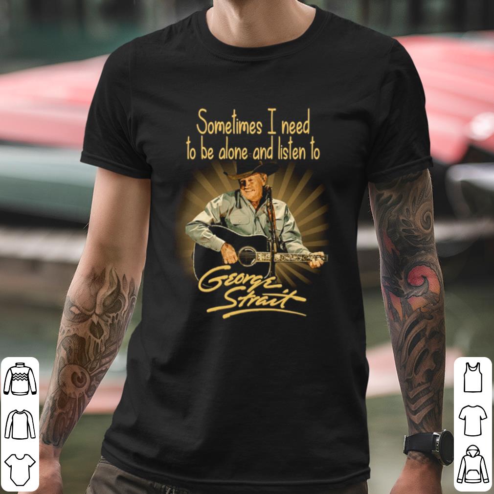 Premium Sometimes I Need To Be Alone And Listen To George Strait shirt cc9f416a premium sometimes i need to be alone and listen to george strait shirt 4 - Premium Sometimes I Need To Be Alone And Listen To George Strait shirt