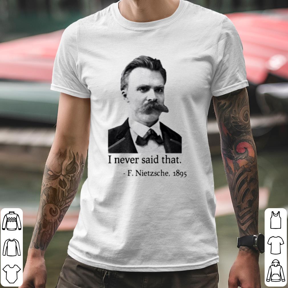 Premium F Nietzsche 1895 I Never Said That shirt e3b205f9 premium f nietzsche 1895 i never said that shirt 4 - Premium F Nietzsche 1895 I Never Said That shirt