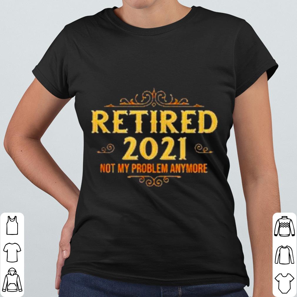 Premium Retired 2021 not my problem anymore shirt 77e03598 premium retired 2021 not my problem anymore shirt 4 - Premium Retired 2021 not my problem anymore shirt