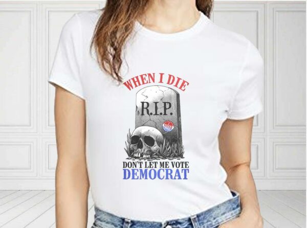 When I Die Don't Let Me Vote Democrat Shirt, Republican Shirt, Conservative For Fan Shirt