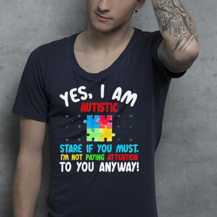 Autism Awareness yes i am autistic stare if you must shirt 4 - Autism Awareness yes i am autistic stare if you must shirt