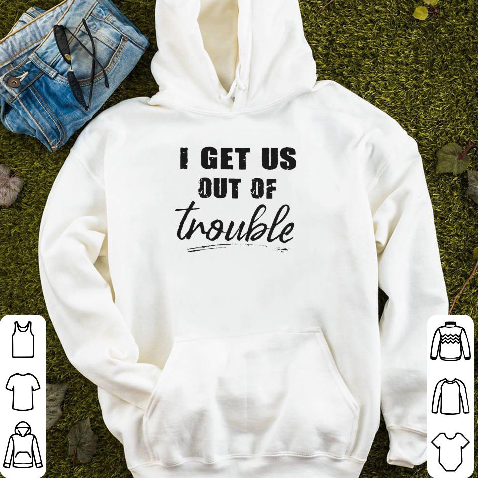 I get us out of trouble shirt I get us out of trouble shirt 4 - I get us out of trouble shirt