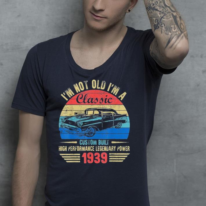 I m Not Old I m a Classic 1939 shirt 4 - I'm Not Old I'm a Classic 1939 shirt