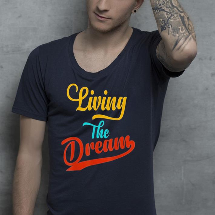 Living the dream shirt 4 - Living the dream shirt