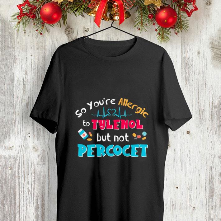 So you re allergic to tylfnol but not percocet shirt 4 - So you're allergic to tylfnol but not percocet shirt