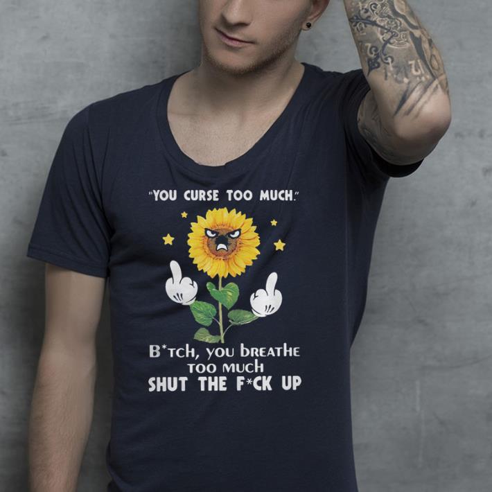 Sunflower you curse too much bitch you breathe too much shut the fuck up shirt Sunflower you curse too much bitch you breathe too much shut the fuck up shirt 4 - Sunflower you curse too much bitch you breathe too much shut the fuck up shirt