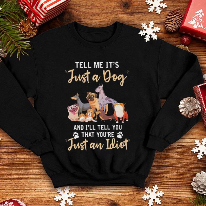 Tell me it's just a dog and i'll tell you that you're just an Idiot shirt Tell me it s just a dog and i ll tell you that you re just an Idiot shirt 4 - Tell me it's just a dog and i'll tell you that you're just an Idiot shirt