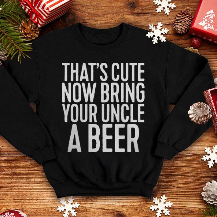 That's cute now bring your uncle a beer shirt That s cute now bring your uncle a beer shirt 4 - That's cute now bring your uncle a beer shirt