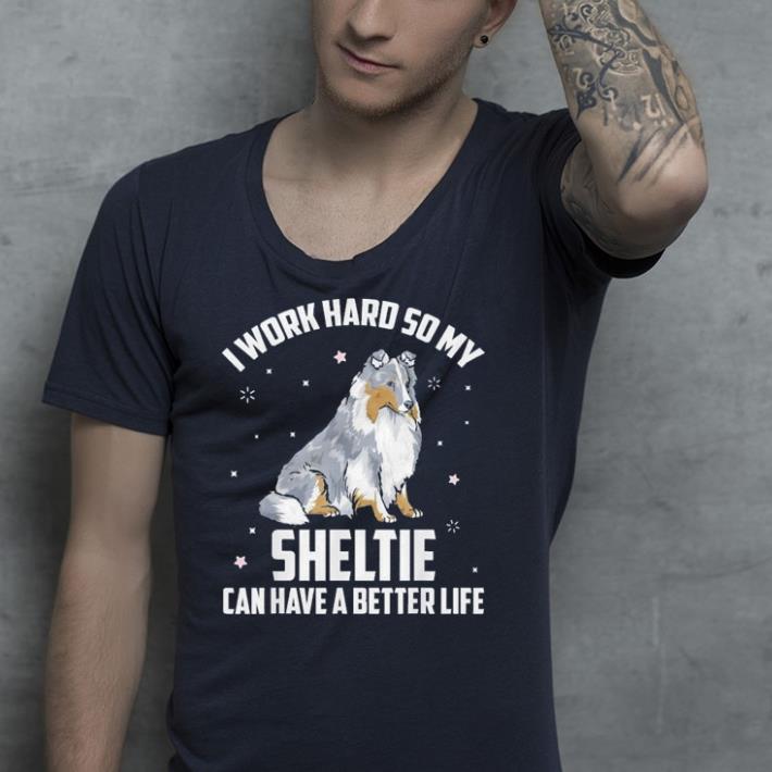 I work hard so my Shelties Dog can have better life shirt 4 - I work hard so my Shelties Dog can have better life shirt
