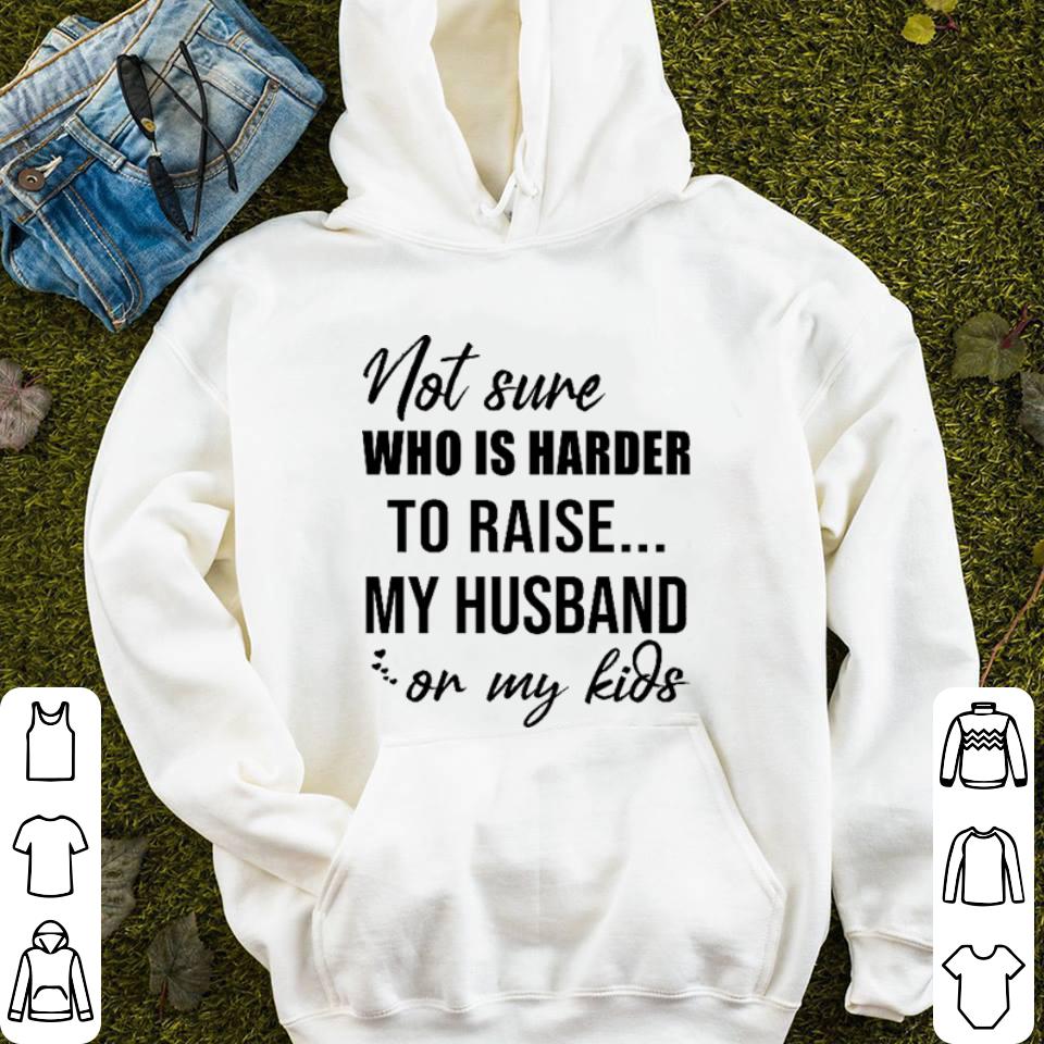 Not sure who is harder to raise my husband on my kids shirt Not sure who is harder to raise my husband on my kids shirt 4 - Not sure who is harder to raise my husband on my kids shirt