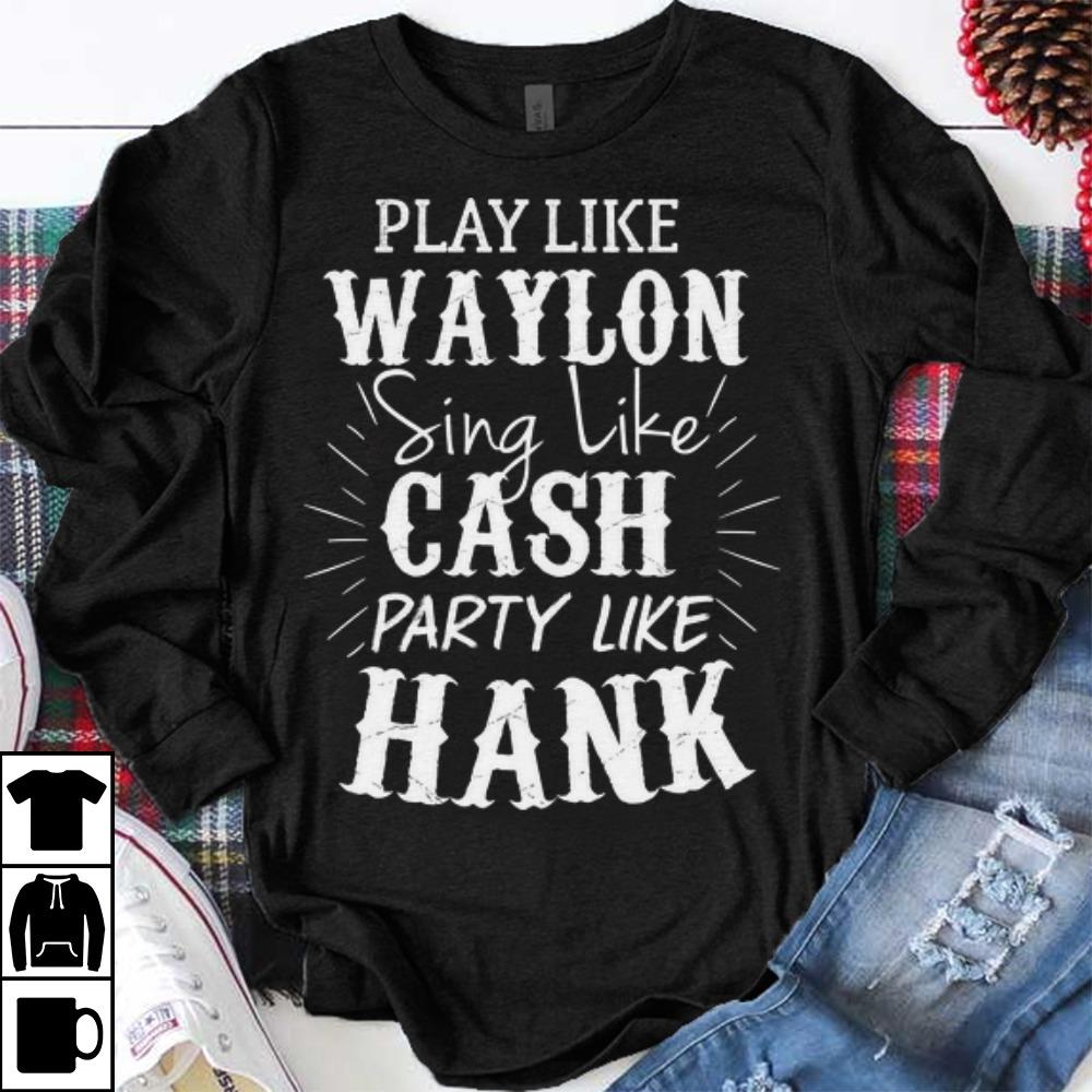 Original Play Like Waylon Sing Like Cash Party Like Hank shirt 1 - Original Play Like Waylon Sing Like Cash Party Like Hank shirt