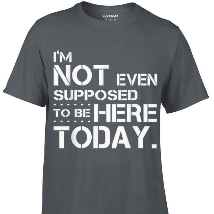 Awesome I m Not Even Supposed Tobe Here Today shirt 1 - Awesome I'm Not Even Supposed Tobe Here Today shirt