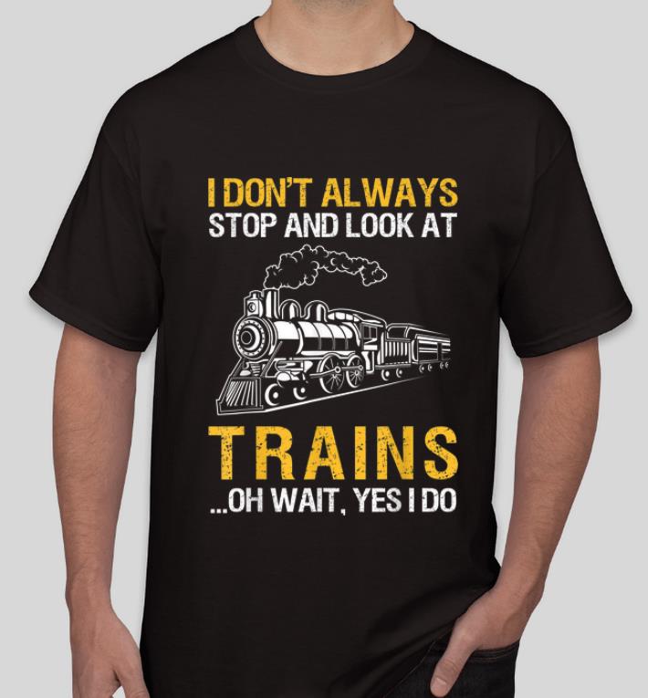 Pretty I Don t Always Stop And Look At Trains Oh Wait Yes I Do shirt 4 - Pretty I Don't Always Stop And Look At Trains Oh Wait, Yes I Do shirt
