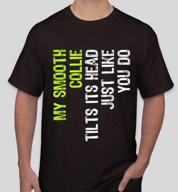 Awesome My Smooth Collie Tilts Its Head Just Like You Do shirt 4 - Awesome My Smooth Collie Tilts Its Head Just Like You Do shirt