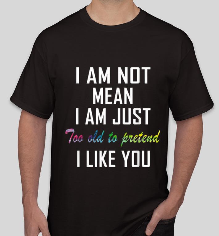 Original I m Not Mean I m Just Too Old To Pretend I Like You shirt 4 - Original I'm Not Mean I'm Just Too Old To Pretend I Like You shirt