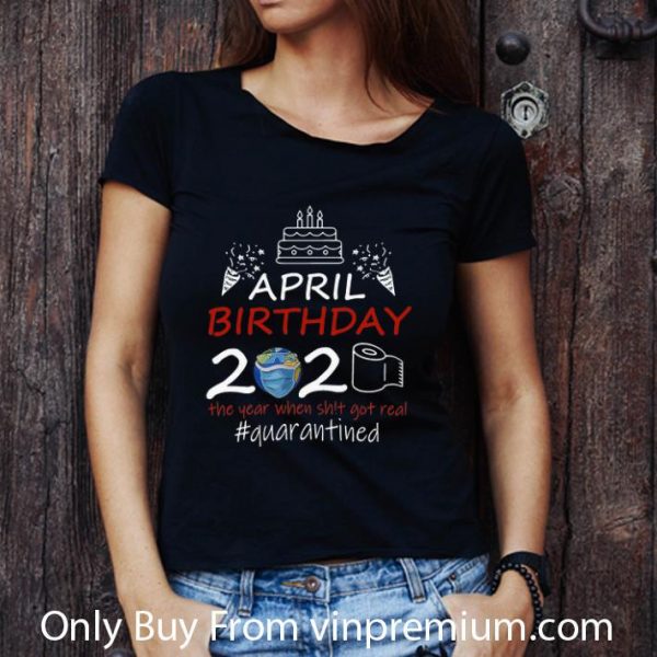 Original April Birthday 2020 The Year When Shit Got Real Quarantined Earth Day shirt