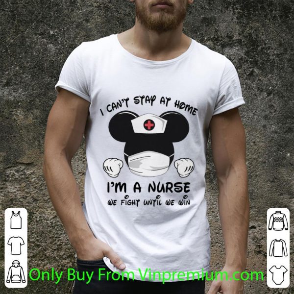 Hot Mickey Mouse I Can’t Stay At Home I’m A Nurse We Fight Until We Win shirt