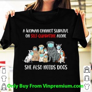 Official A Woman Cannot Survive On Self-Quarantine Alone She Also Needs Dogs shirt