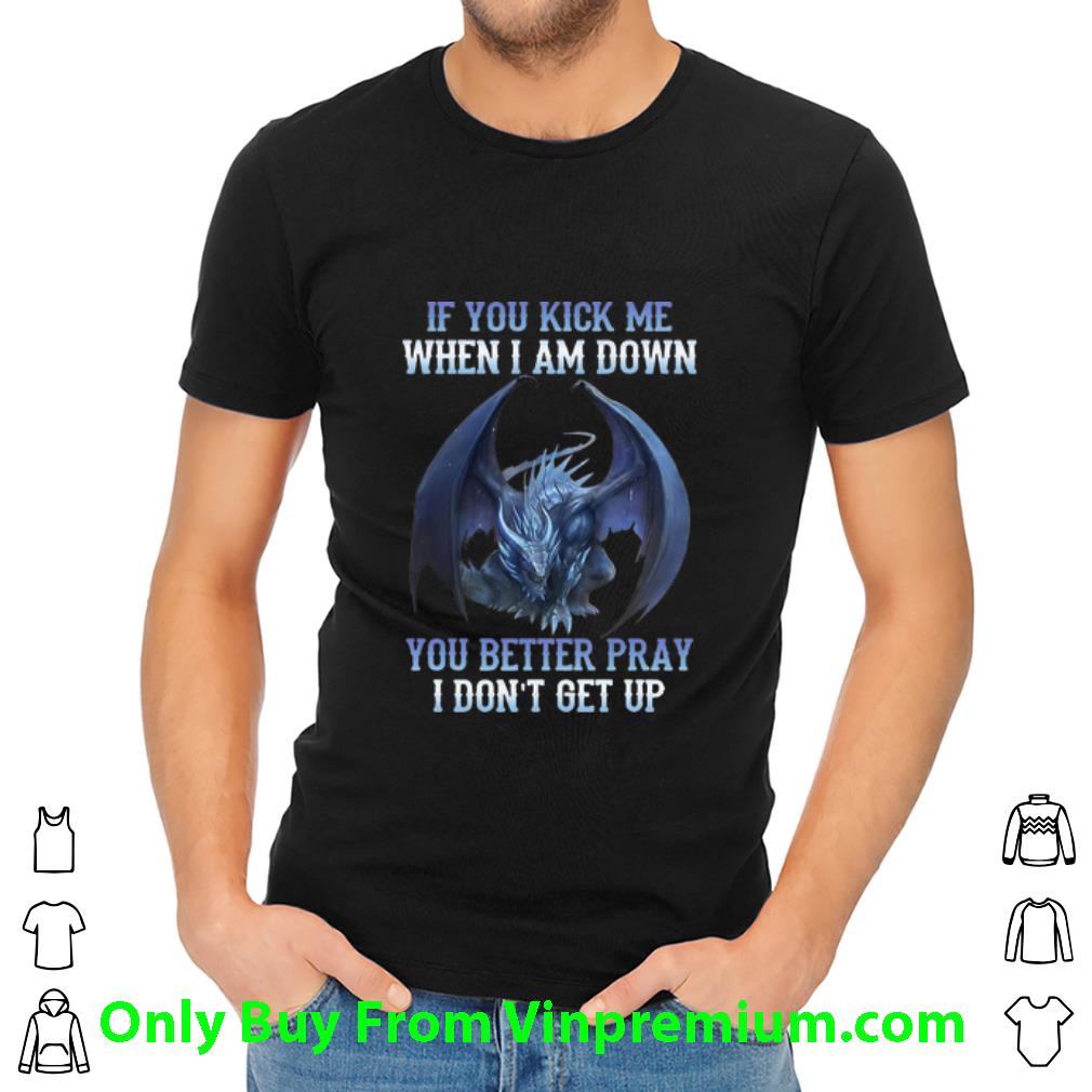 Original If You Kick Me When I Am Down You Better Pray I Don't Get Up Dragon shirt