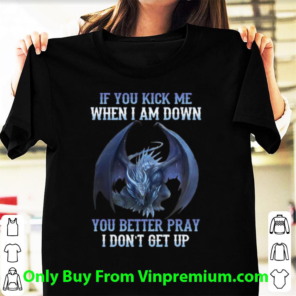 Original If You Kick Me When I Am Down You Better Pray I Don't Get Up Dragon shirt
