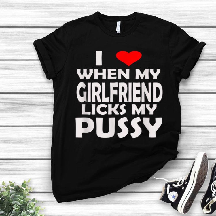 I Love When My Girlfriend Licks My Pussy Sex LGBT Shirt