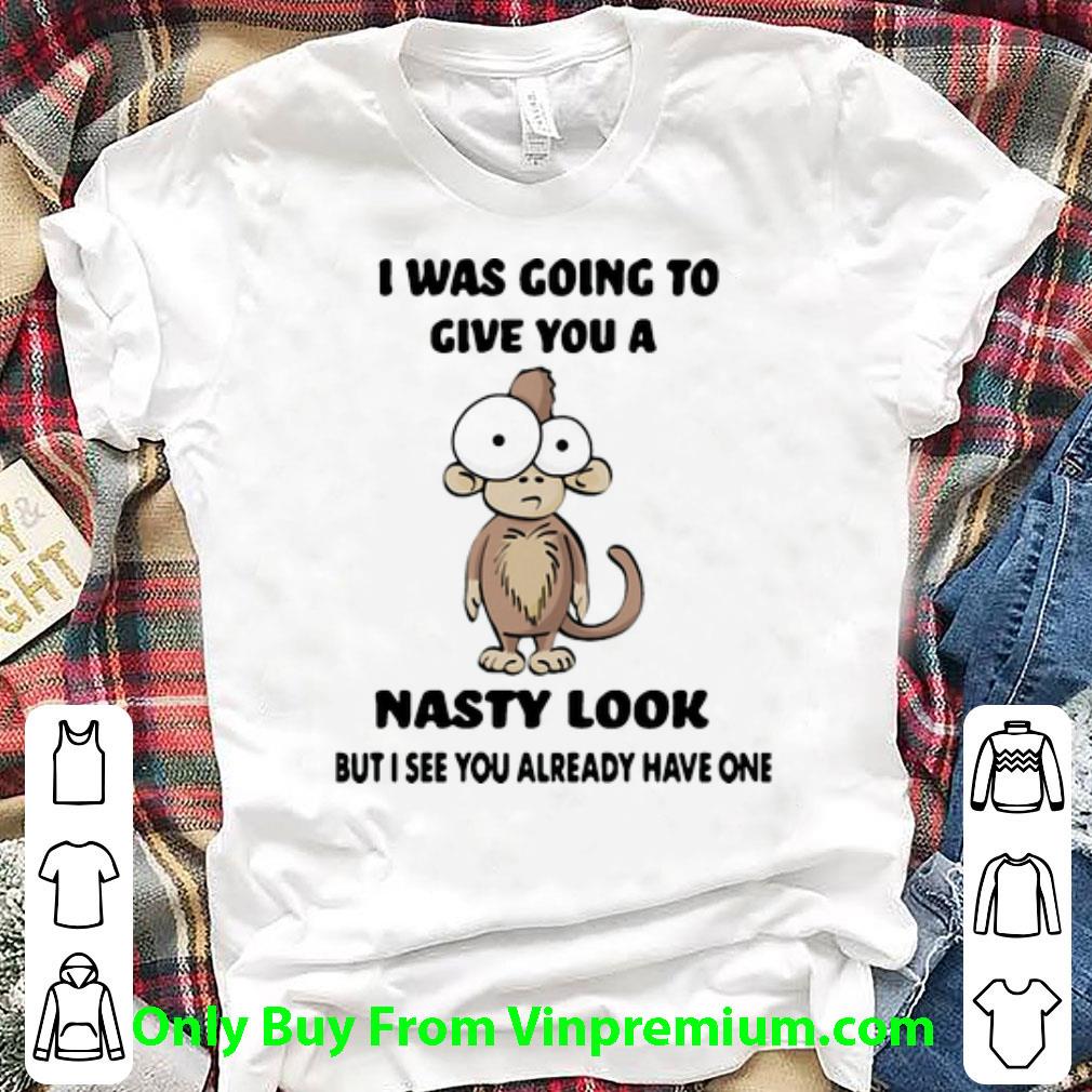 Hot I Was Going To Give You A Nasty Look But I See You Already Have One shirt
