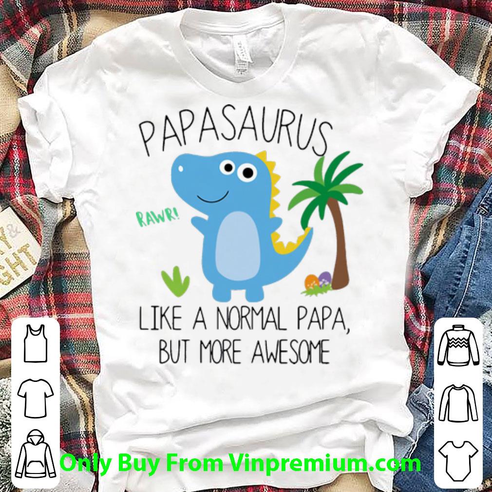 Hot Papasaurus Like A Normal Papa But More Awesome Father's Day shirt