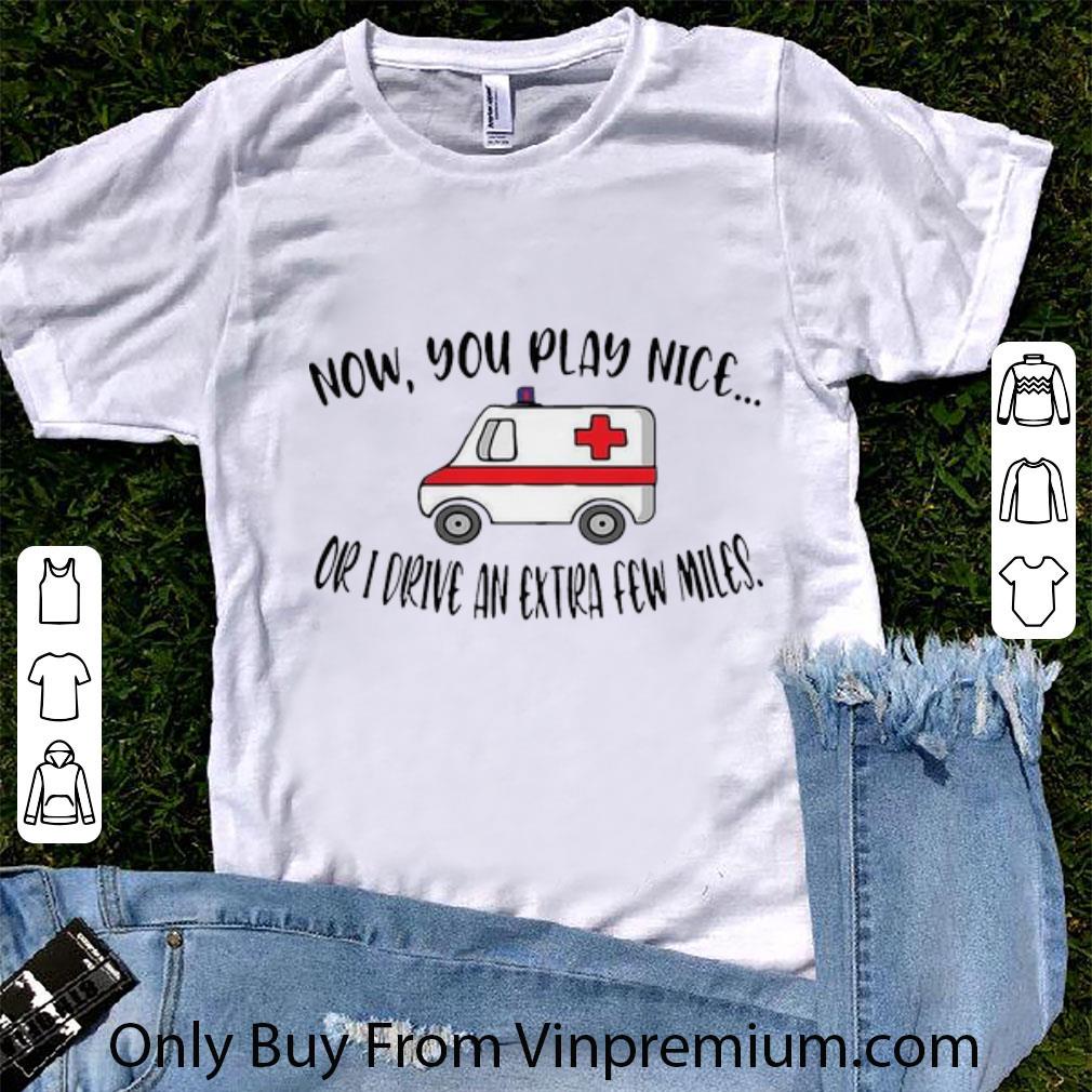 Top Now You Play Nice Or I Drive An Extra Few Miles shirt