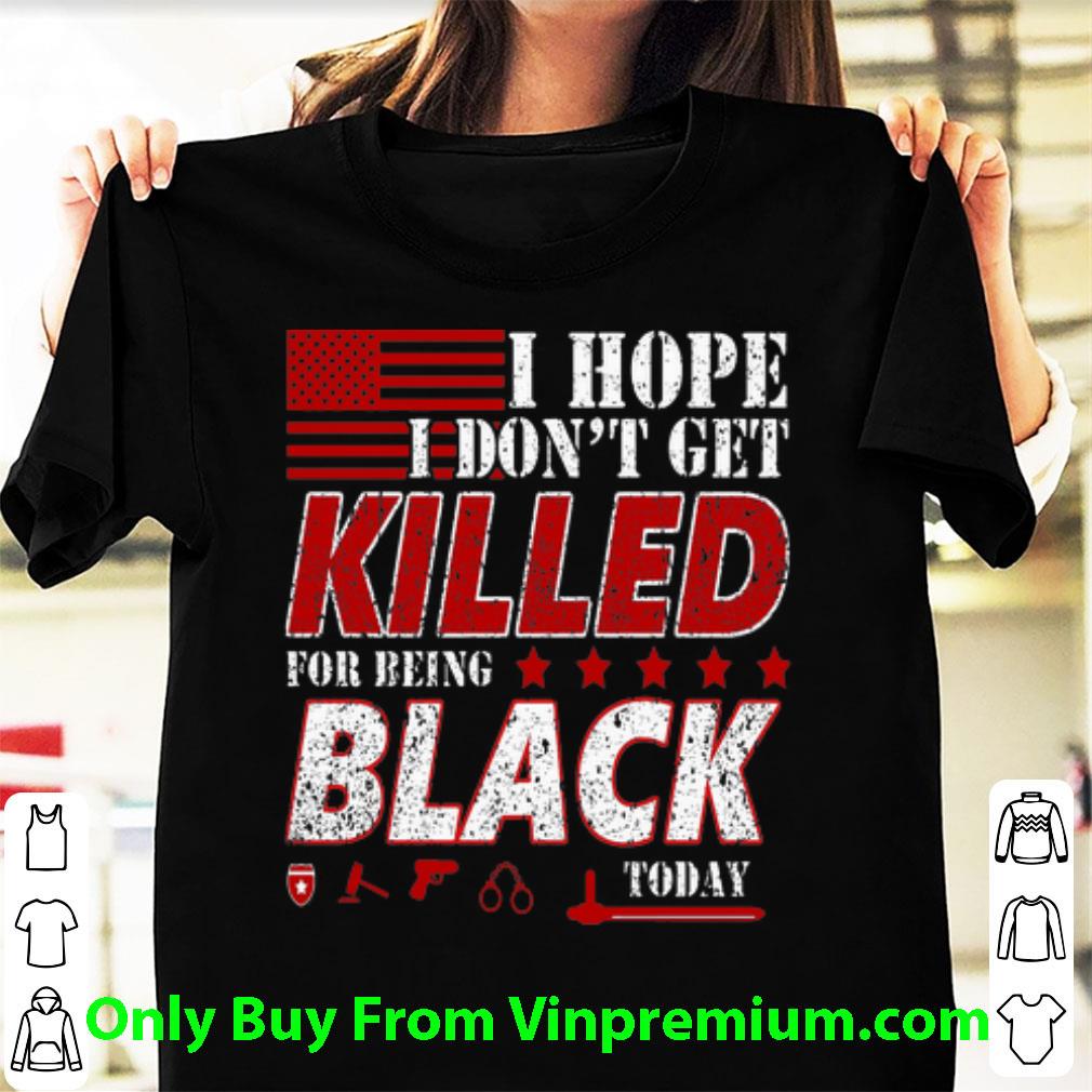Awesome I Hope I Don’t Get Killed For Being Black Today shirt