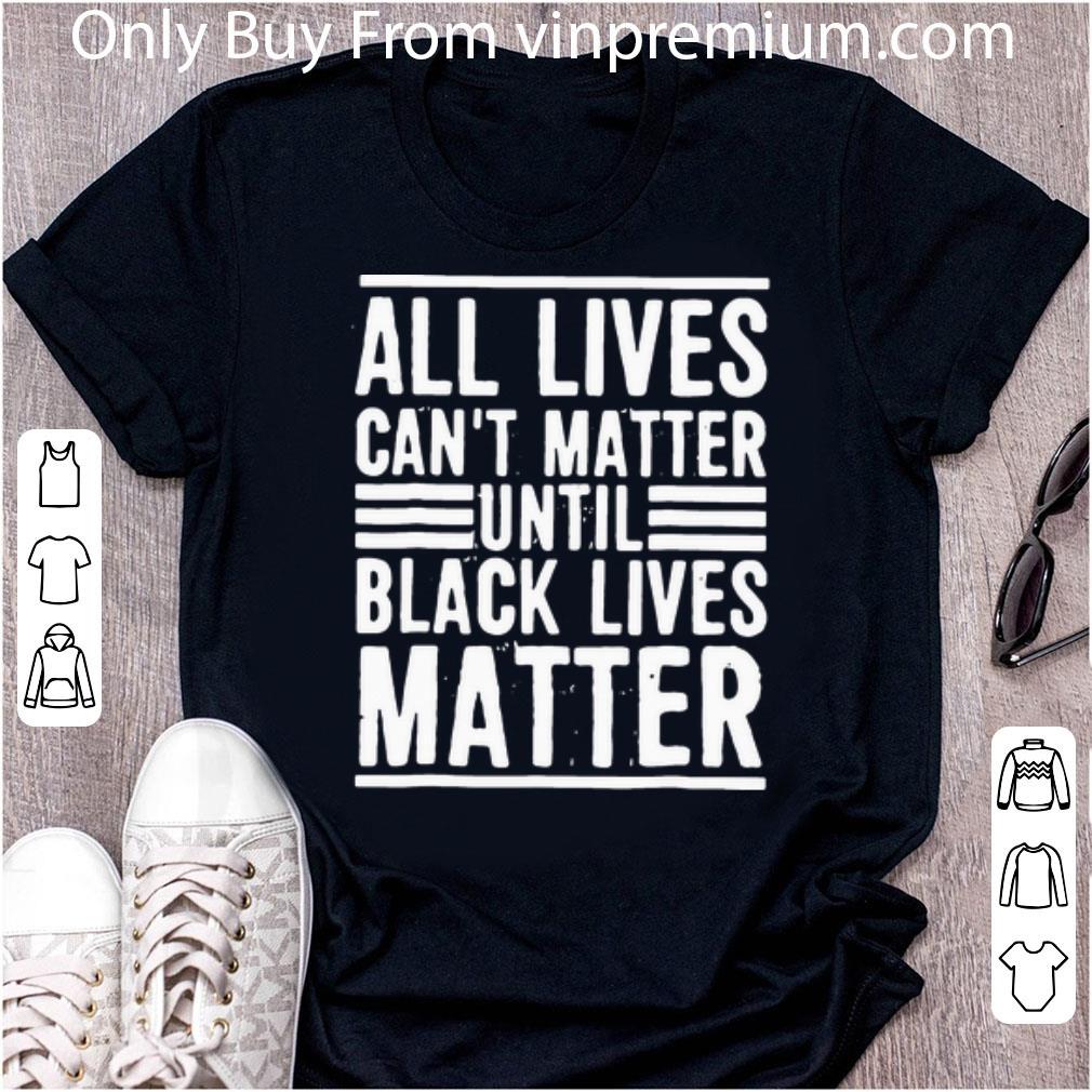 Original All Lives Can’t Matter Until Black Lives Matter shirt