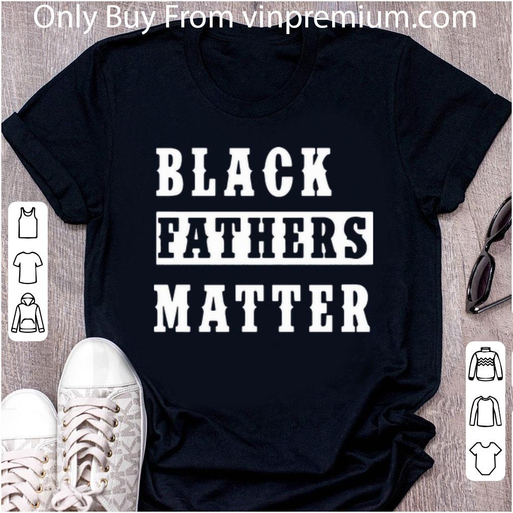 Nice Black Fathers Matter Black Lives Matter shirt