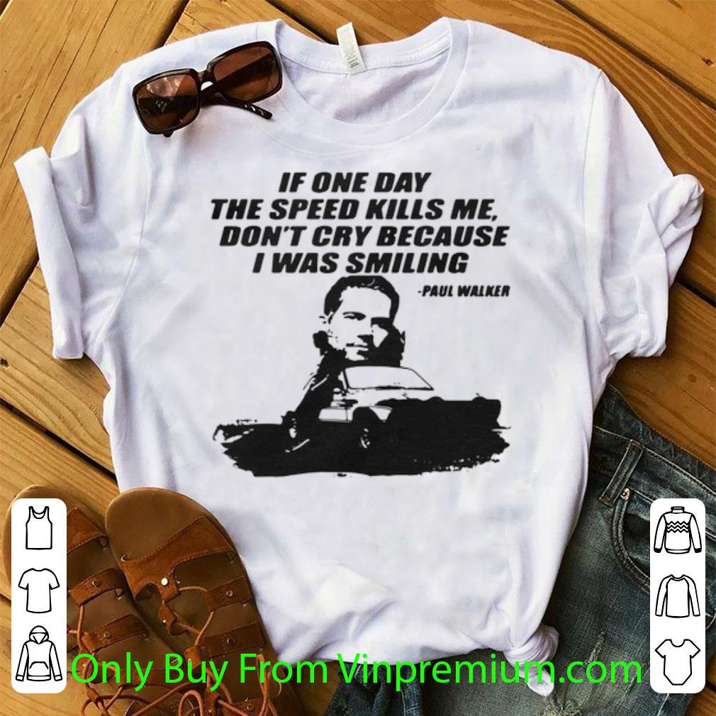 Pretty If One Day The Speed Kills Me Don't Cry Because I Was Smiling Paul Walker shirt