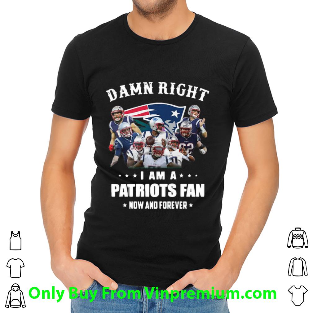 Nice Damn Right I Am A Patriots Fan Now And Forever Football shirt