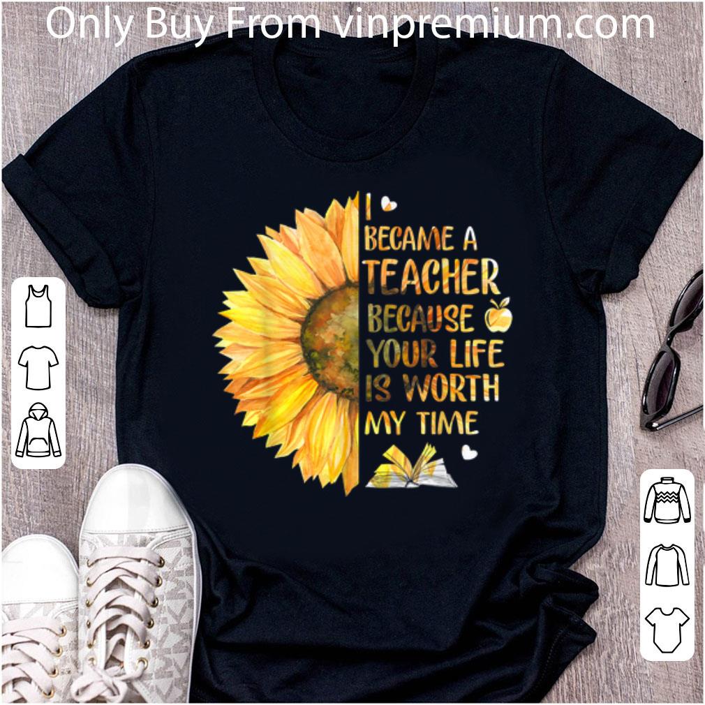 Original I Became A Teacher Because Your Life is Worth My Time Sunflower shirt
