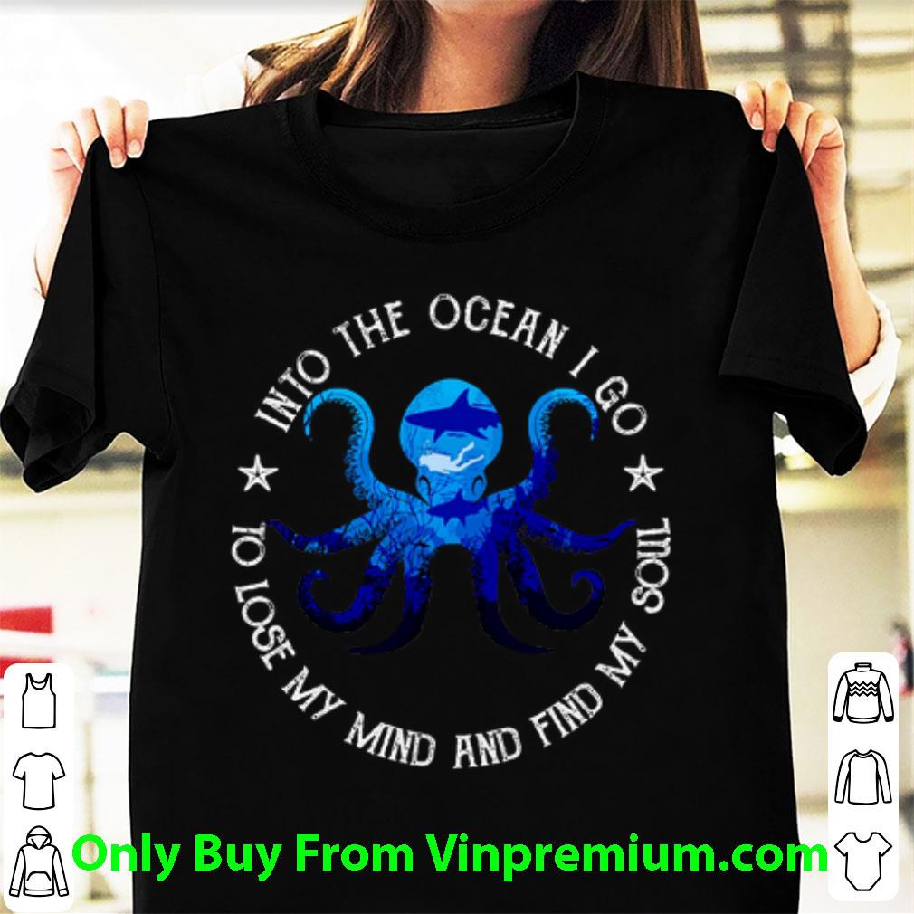Awesome Octopus Into The Ocean I Go To Lose My Mind And Find My Soul shirt