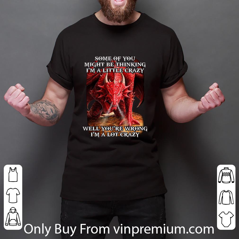 Nice Red Dragon Some Of You Might Be Thinking I'm A Little Crazy Well shirt