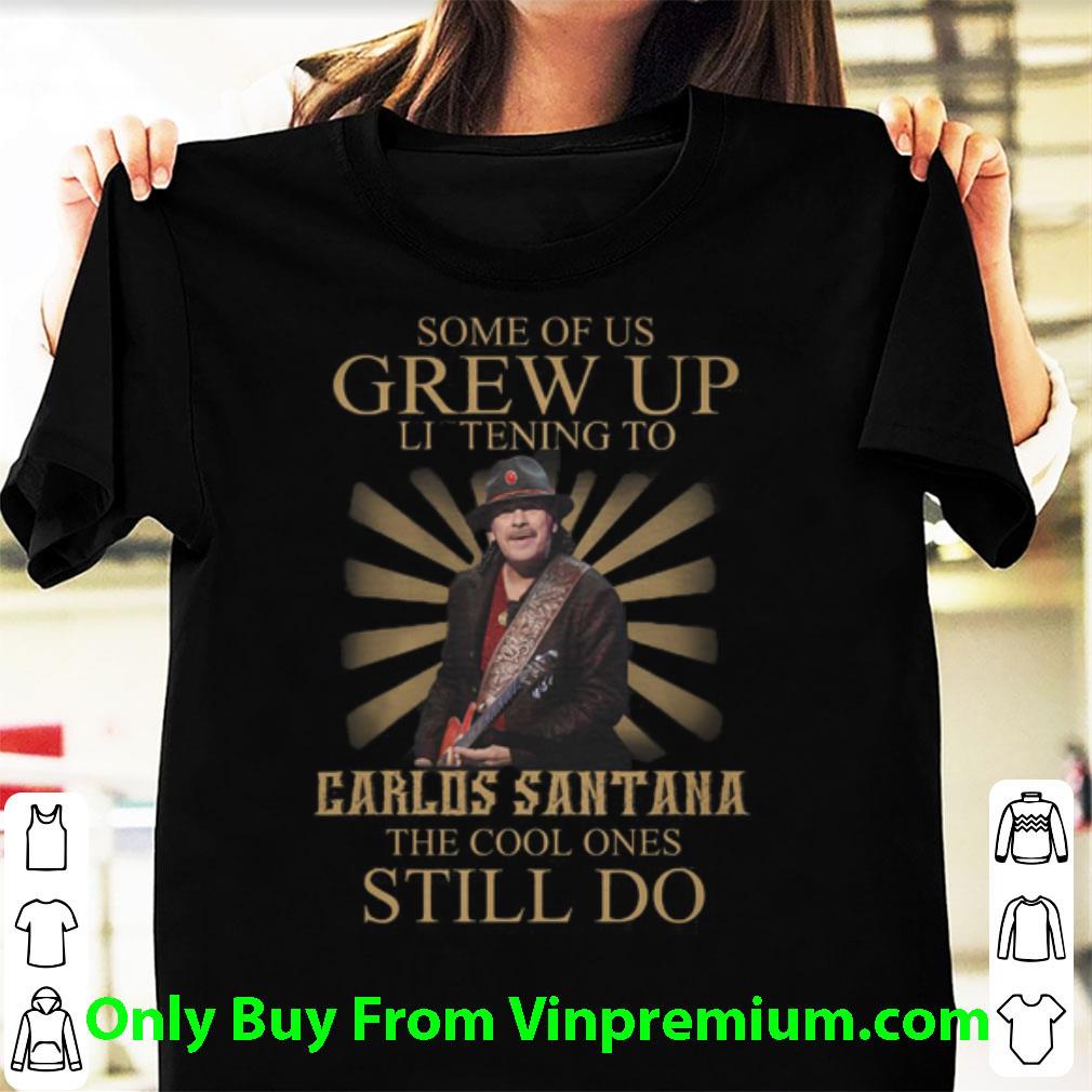 Nice Some Of Us Grew Up Listening To Carlos Santana The Cool Ones shirt