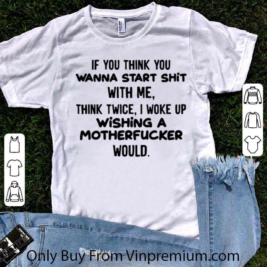 Official If You Think You Wanna Start Shit With Me Think Twice I Woke Up Wishing A Motherfucker Would shirt