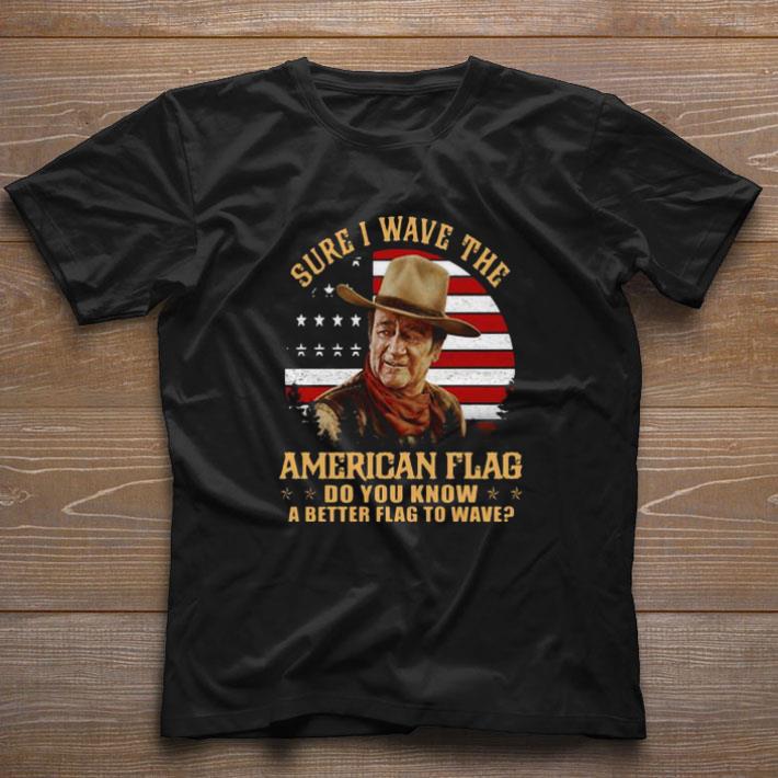 Premium John Wayne Sure i wave the American flag do you know a better shirt